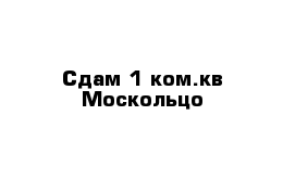 Сдам 1 ком.кв Москольцо